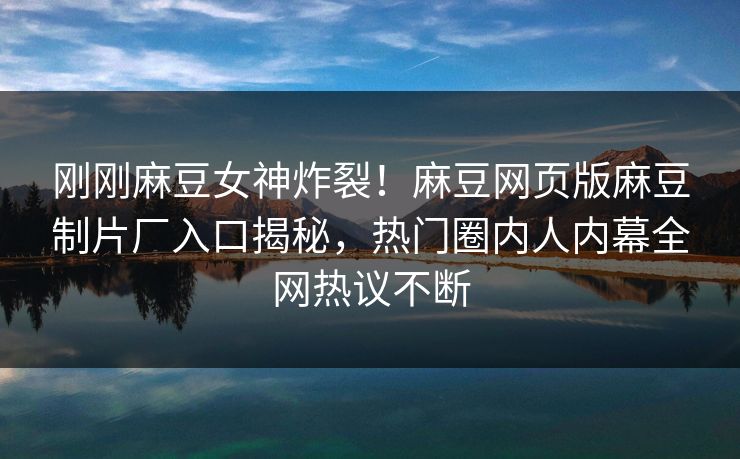 刚刚麻豆女神炸裂！麻豆网页版麻豆制片厂入口揭秘，热门圈内人内幕全网热议不断