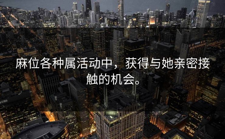 麻位各种属活动中，获得与她亲密接触的机会。