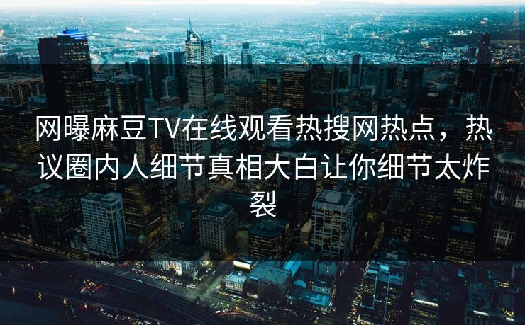 网曝麻豆TV在线观看热搜网热点，热议圈内人细节真相大白让你细节太炸裂