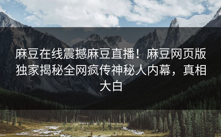 麻豆在线震撼麻豆直播！麻豆网页版独家揭秘全网疯传神秘人内幕，真相大白