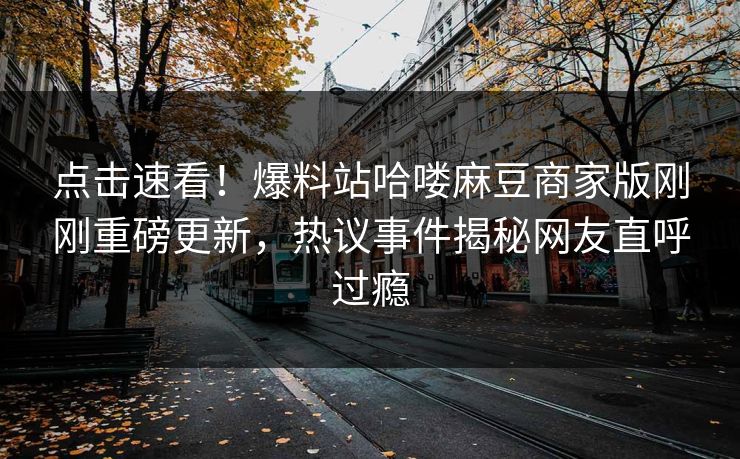 点击速看！爆料站哈喽麻豆商家版刚刚重磅更新，热议事件揭秘网友直呼过瘾