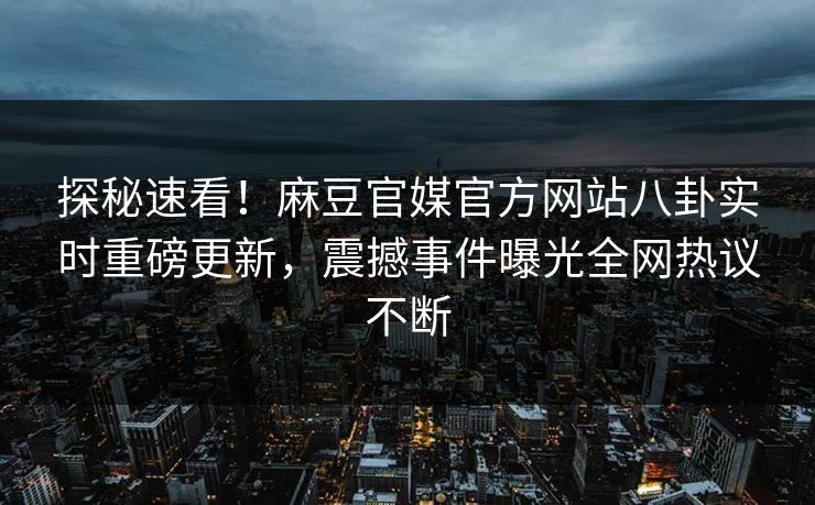探秘速看！麻豆官媒官方网站八卦实时重磅更新，震撼事件曝光全网热议不断
