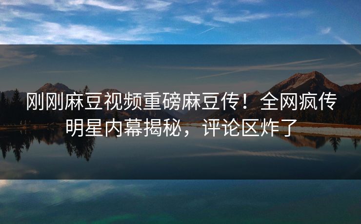 刚刚麻豆视频重磅麻豆传！全网疯传明星内幕揭秘，评论区炸了