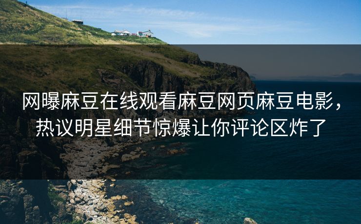 网曝麻豆在线观看麻豆网页麻豆电影，热议明星细节惊爆让你评论区炸了