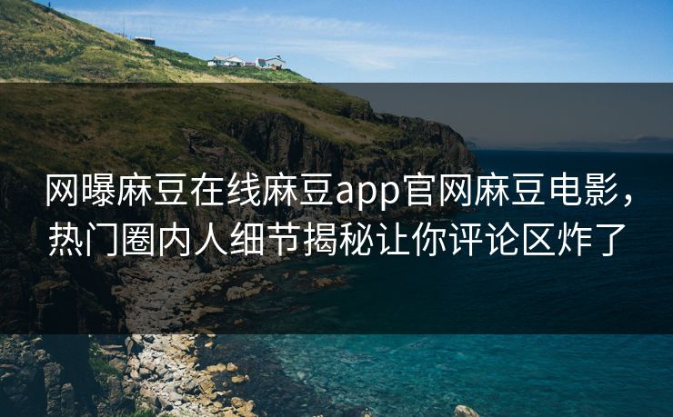 网曝麻豆在线麻豆app官网麻豆电影，热门圈内人细节揭秘让你评论区炸了