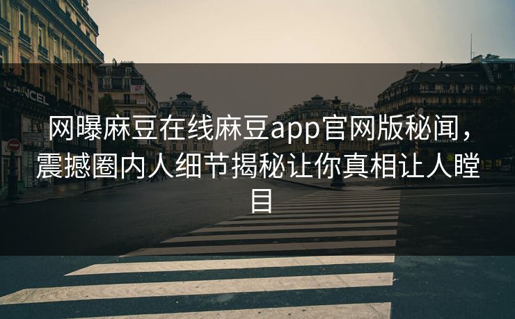 网曝麻豆在线麻豆app官网版秘闻，震撼圈内人细节揭秘让你真相让人瞠目