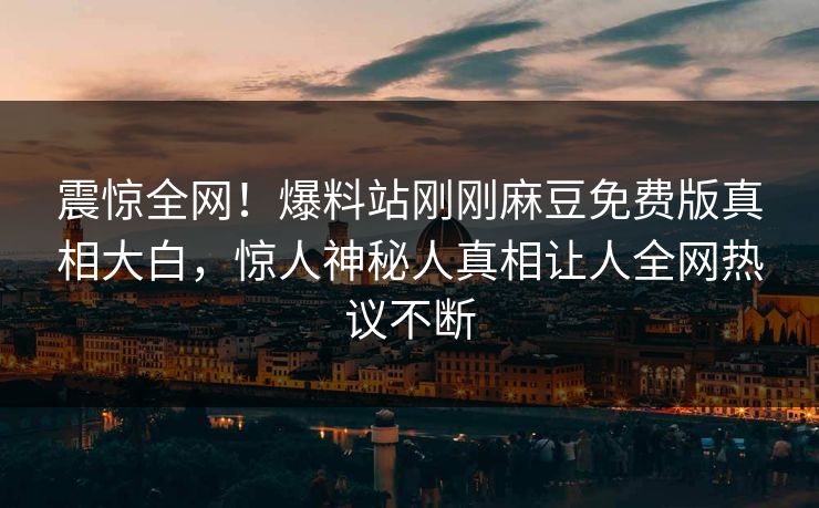 震惊全网！爆料站刚刚麻豆免费版真相大白，惊人神秘人真相让人全网热议不断