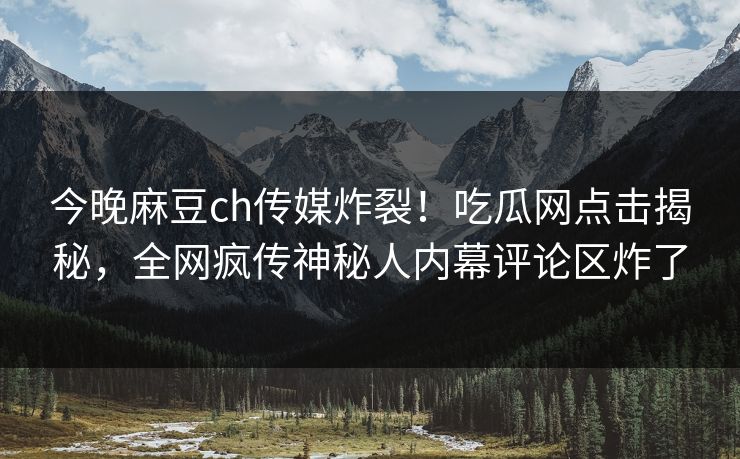 今晚麻豆ch传媒炸裂！吃瓜网点击揭秘，全网疯传神秘人内幕评论区炸了