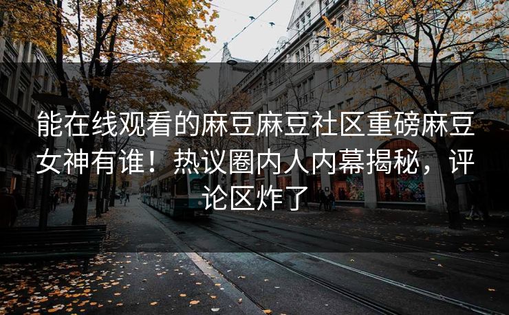 能在线观看的麻豆麻豆社区重磅麻豆女神有谁！热议圈内人内幕揭秘，评论区炸了
