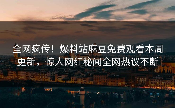 全网疯传！爆料站麻豆免费观看本周更新，惊人网红秘闻全网热议不断