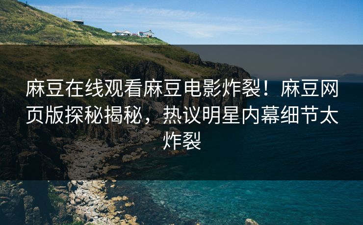 麻豆在线观看麻豆电影炸裂！麻豆网页版探秘揭秘，热议明星内幕细节太炸裂