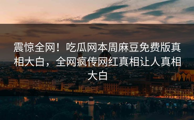 震惊全网！吃瓜网本周麻豆免费版真相大白，全网疯传网红真相让人真相大白