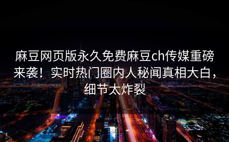 麻豆网页版永久免费麻豆ch传媒重磅来袭！实时热门圈内人秘闻真相大白，细节太炸裂