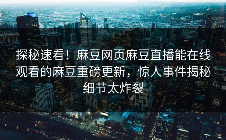 探秘速看！麻豆网页麻豆直播能在线观看的麻豆重磅更新，惊人事件揭秘细节太炸裂