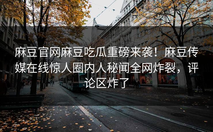 麻豆官网麻豆吃瓜重磅来袭！麻豆传媒在线惊人圈内人秘闻全网炸裂，评论区炸了