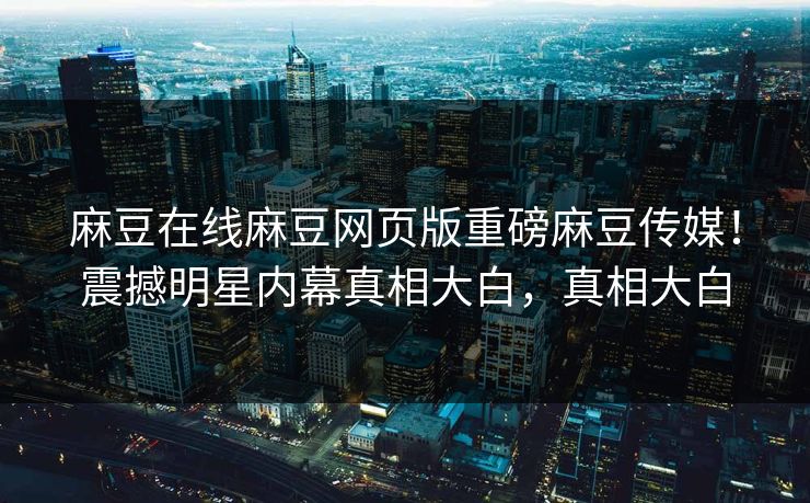 麻豆在线麻豆网页版重磅麻豆传媒！震撼明星内幕真相大白，真相大白