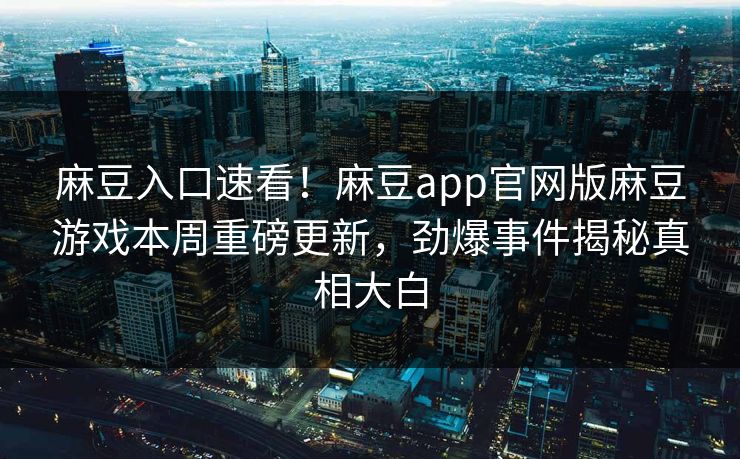 麻豆入口速看！麻豆app官网版麻豆游戏本周重磅更新，劲爆事件揭秘真相大白