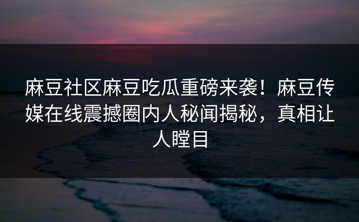 麻豆社区麻豆吃瓜重磅来袭！麻豆传媒在线震撼圈内人秘闻揭秘，真相让人瞠目
