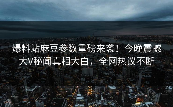 爆料站麻豆参数重磅来袭！今晚震撼大V秘闻真相大白，全网热议不断