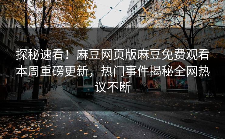 探秘速看！麻豆网页版麻豆免费观看本周重磅更新，热门事件揭秘全网热议不断