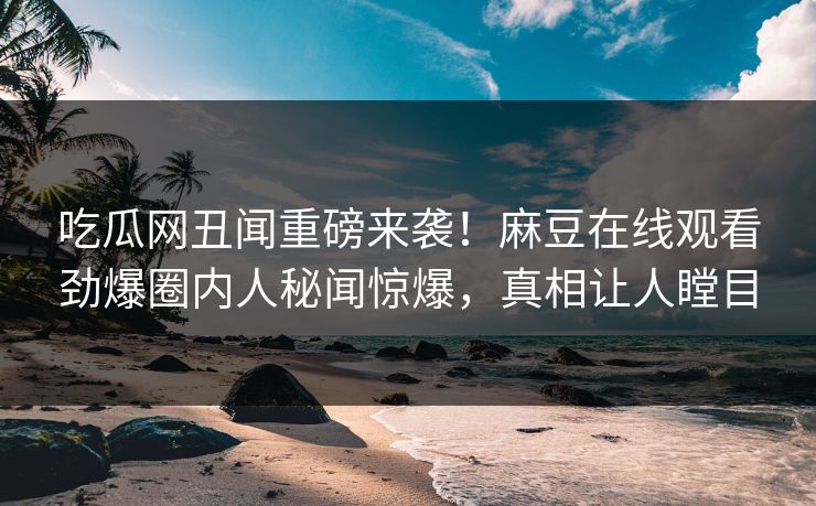 吃瓜网丑闻重磅来袭！麻豆在线观看劲爆圈内人秘闻惊爆，真相让人瞠目