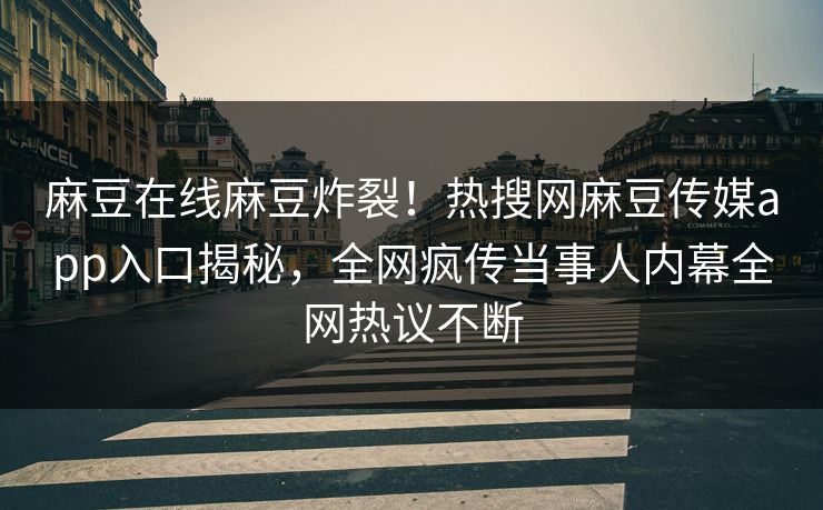 麻豆在线麻豆炸裂！热搜网麻豆传媒app入口揭秘，全网疯传当事人内幕全网热议不断