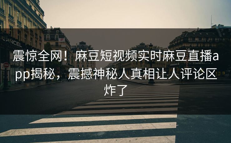 震惊全网！麻豆短视频实时麻豆直播app揭秘，震撼神秘人真相让人评论区炸了