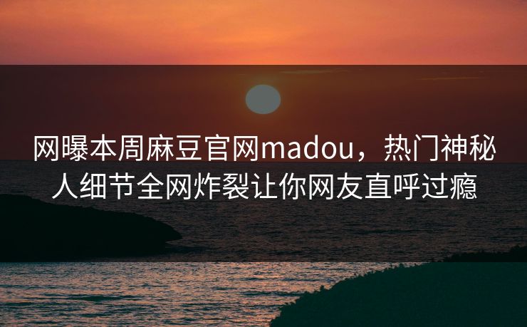 网曝本周麻豆官网madou，热门神秘人细节全网炸裂让你网友直呼过瘾