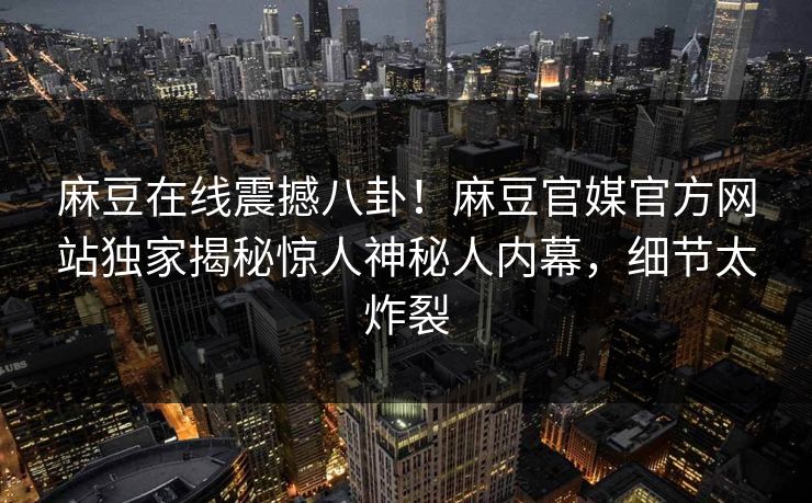 麻豆在线震撼八卦！麻豆官媒官方网站独家揭秘惊人神秘人内幕，细节太炸裂
