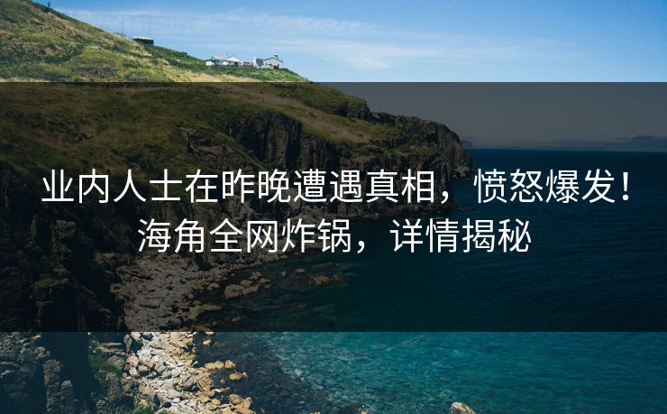 业内人士在昨晚遭遇真相，愤怒爆发！海角全网炸锅，详情揭秘