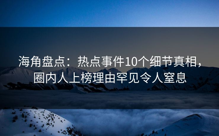 海角盘点：热点事件10个细节真相，圈内人上榜理由罕见令人窒息