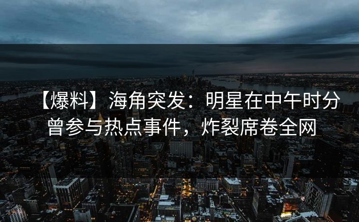 【爆料】海角突发：明星在中午时分曾参与热点事件，炸裂席卷全网