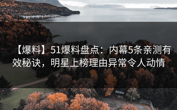 【爆料】51爆料盘点：内幕5条亲测有效秘诀，明星上榜理由异常令人动情