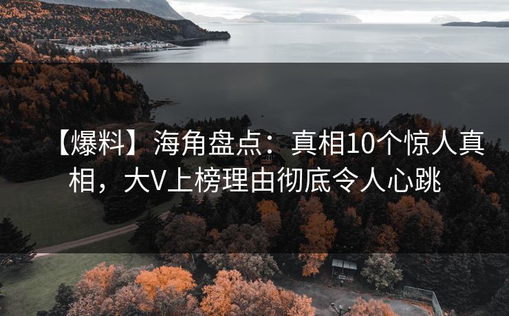 【爆料】海角盘点：真相10个惊人真相，大V上榜理由彻底令人心跳