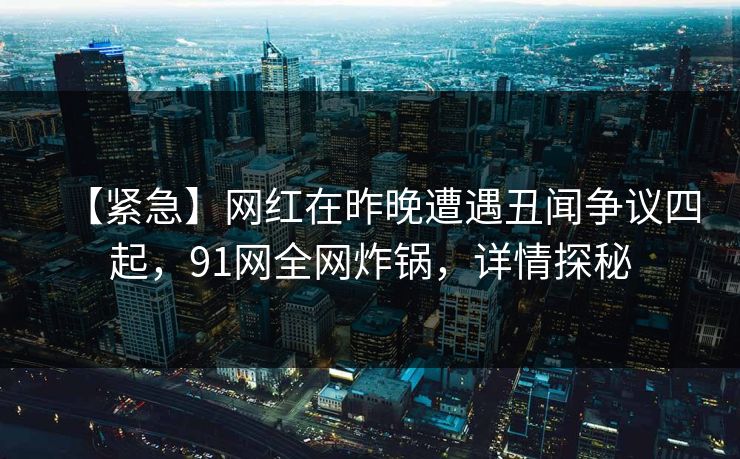 【紧急】网红在昨晚遭遇丑闻争议四起，91网全网炸锅，详情探秘