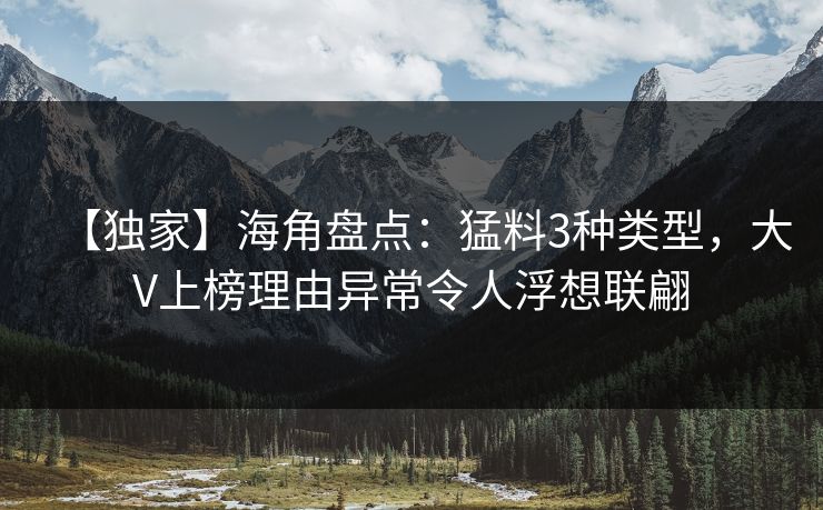 【独家】海角盘点：猛料3种类型，大V上榜理由异常令人浮想联翩