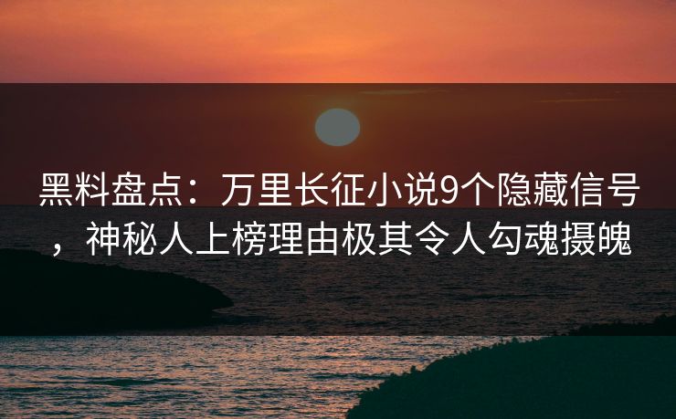 黑料盘点：万里长征小说9个隐藏信号，神秘人上榜理由极其令人勾魂摄魄