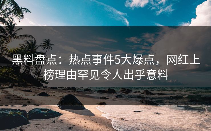 黑料盘点：热点事件5大爆点，网红上榜理由罕见令人出乎意料