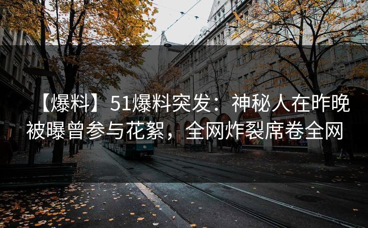 【爆料】51爆料突发：神秘人在昨晚被曝曾参与花絮，全网炸裂席卷全网