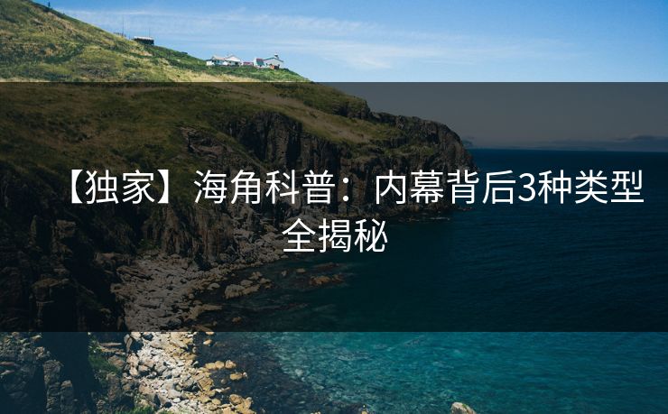 【独家】海角科普：内幕背后3种类型全揭秘