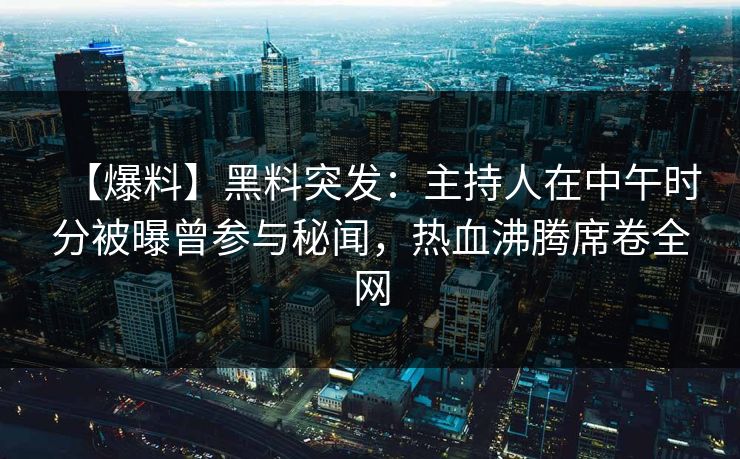 【爆料】黑料突发：主持人在中午时分被曝曾参与秘闻，热血沸腾席卷全网