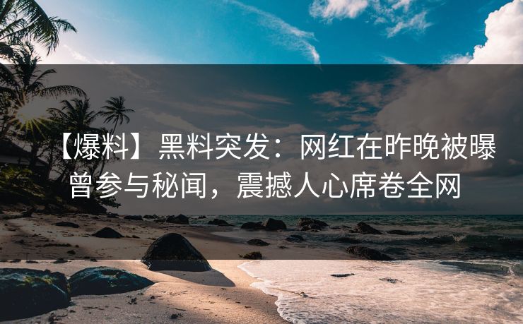 【爆料】黑料突发：网红在昨晚被曝曾参与秘闻，震撼人心席卷全网