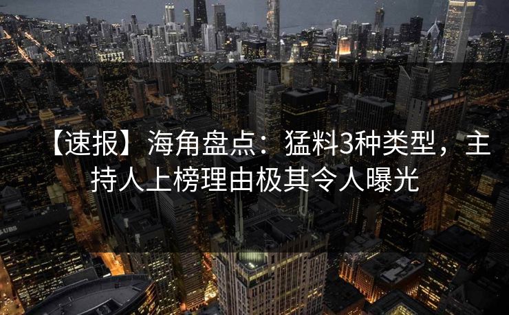 【速报】海角盘点：猛料3种类型，主持人上榜理由极其令人曝光