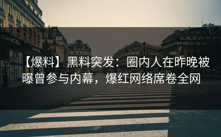 【爆料】黑料突发：圈内人在昨晚被曝曾参与内幕，爆红网络席卷全网