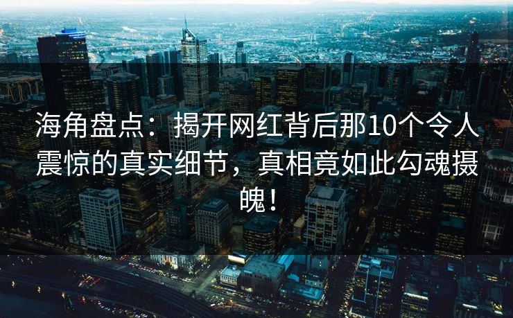 海角盘点：揭开网红背后那10个令人震惊的真实细节，真相竟如此勾魂摄魄！