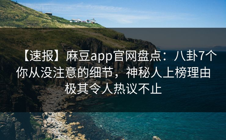 【速报】麻豆app官网盘点：八卦7个你从没注意的细节，神秘人上榜理由极其令人热议不止