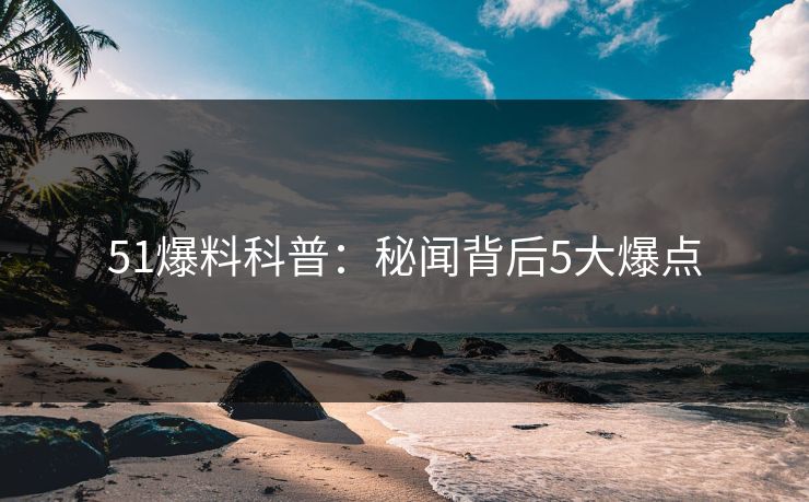 51爆料科普：秘闻背后5大爆点
