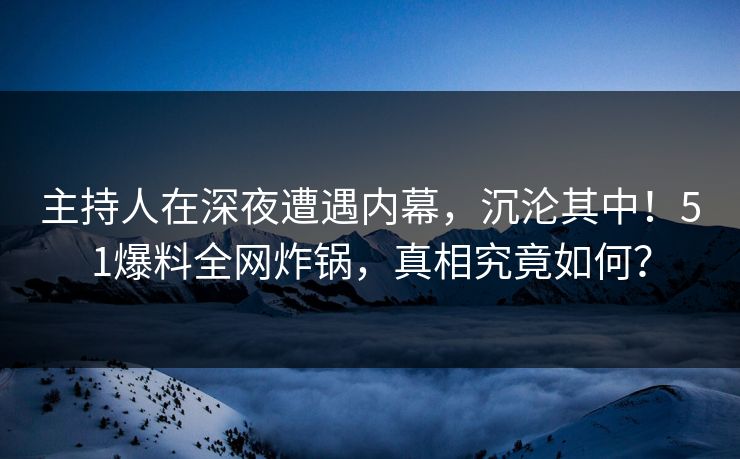主持人在深夜遭遇内幕，沉沦其中！51爆料全网炸锅，真相究竟如何？