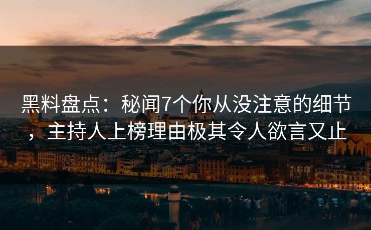 黑料盘点：秘闻7个你从没注意的细节，主持人上榜理由极其令人欲言又止