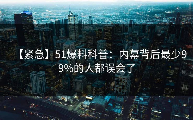 【紧急】51爆料科普：内幕背后最少99%的人都误会了